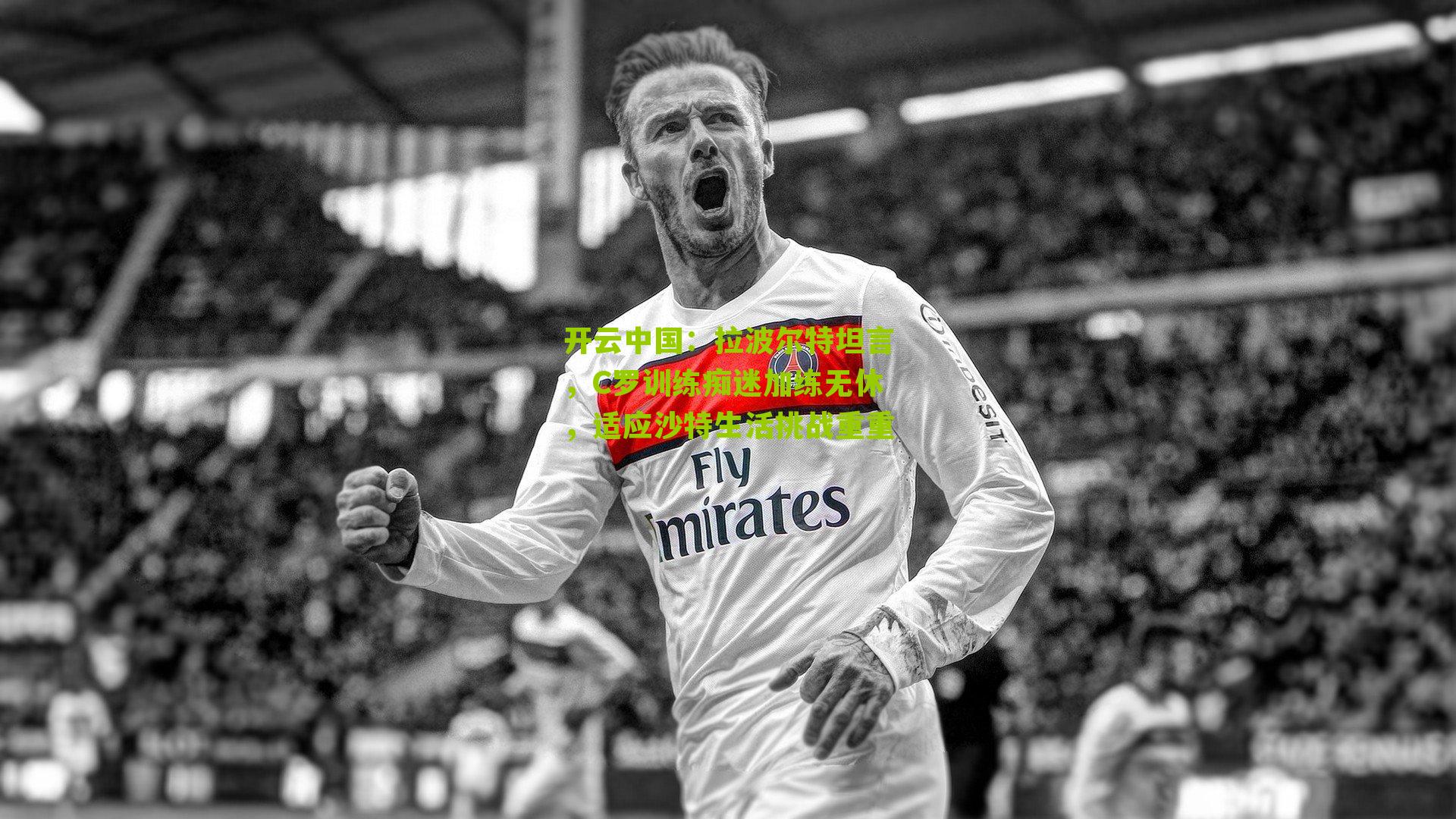 开云中国：拉波尔特坦言，C罗训练痴迷加练无休，适应沙特生活挑战重重