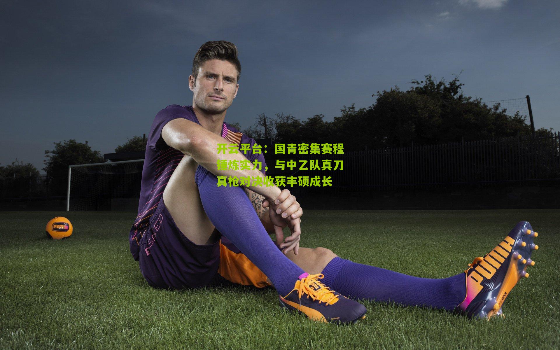 国青密集赛程锤炼实力,与中乙队真刀真枪对决收获丰硕成长