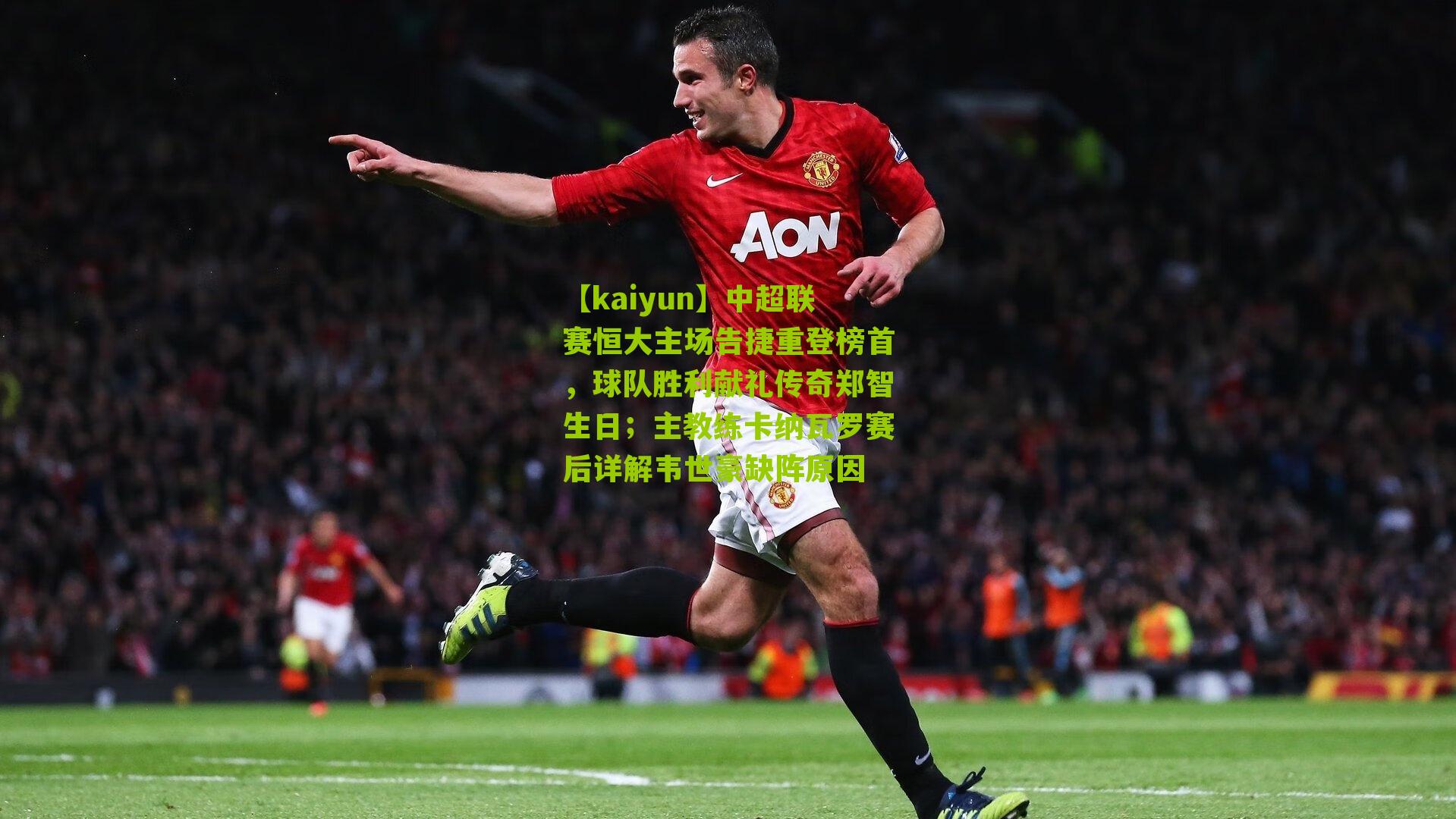 【kaiyun】中超联赛恒大主场告捷重登榜首，球队胜利献礼传奇郑智生日；主教练卡纳瓦罗赛后详解韦世豪缺阵原因