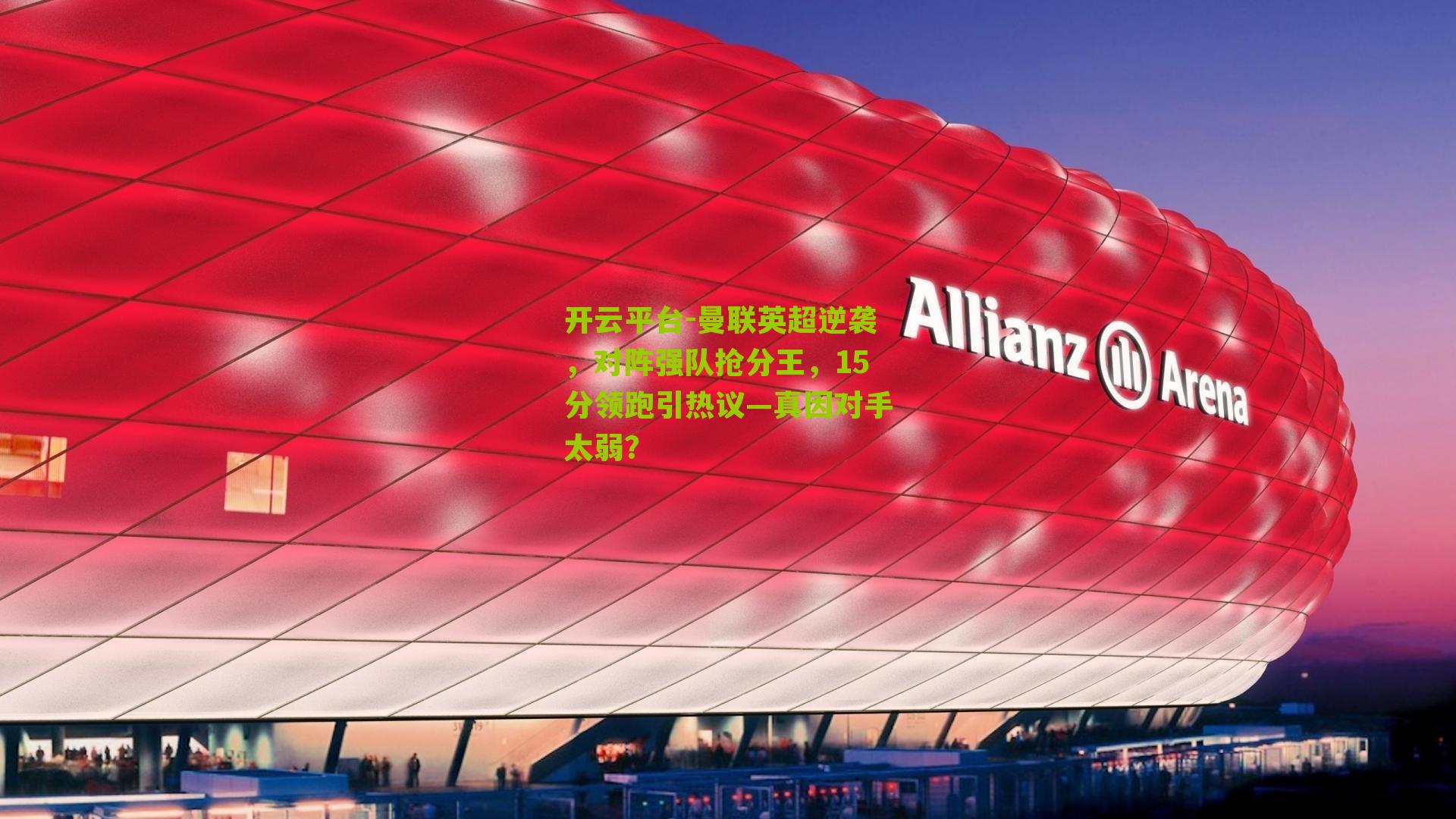 开云平台-曼联英超逆袭，对阵强队抢分王，15分领跑引热议—真因对手太弱？