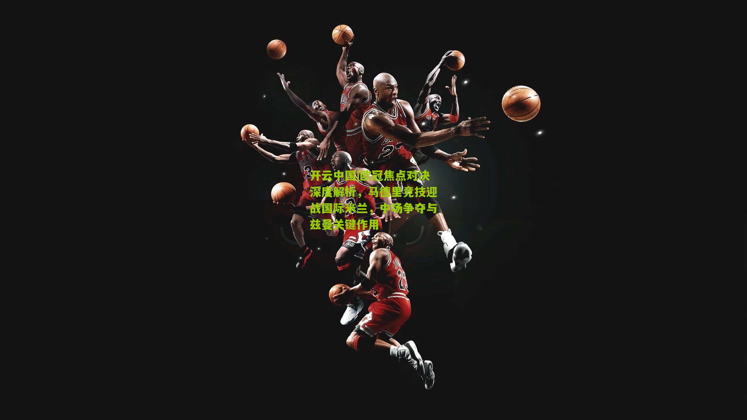 开云中国|欧冠焦点对决深度解析，马德里竞技迎战国际米兰，中场争夺与兹曼关键作用