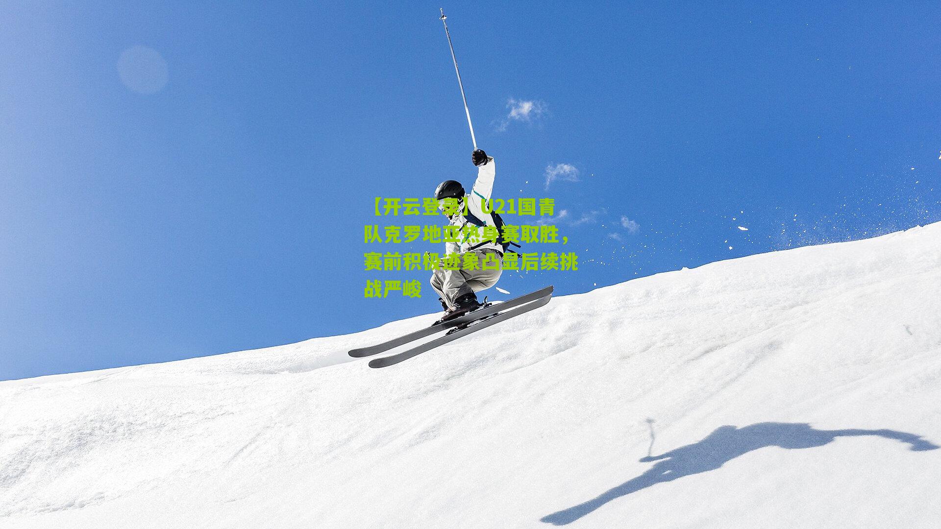 U21国青队克罗地亚热身赛取胜，赛前积极迹象凸显后续挑战严峻