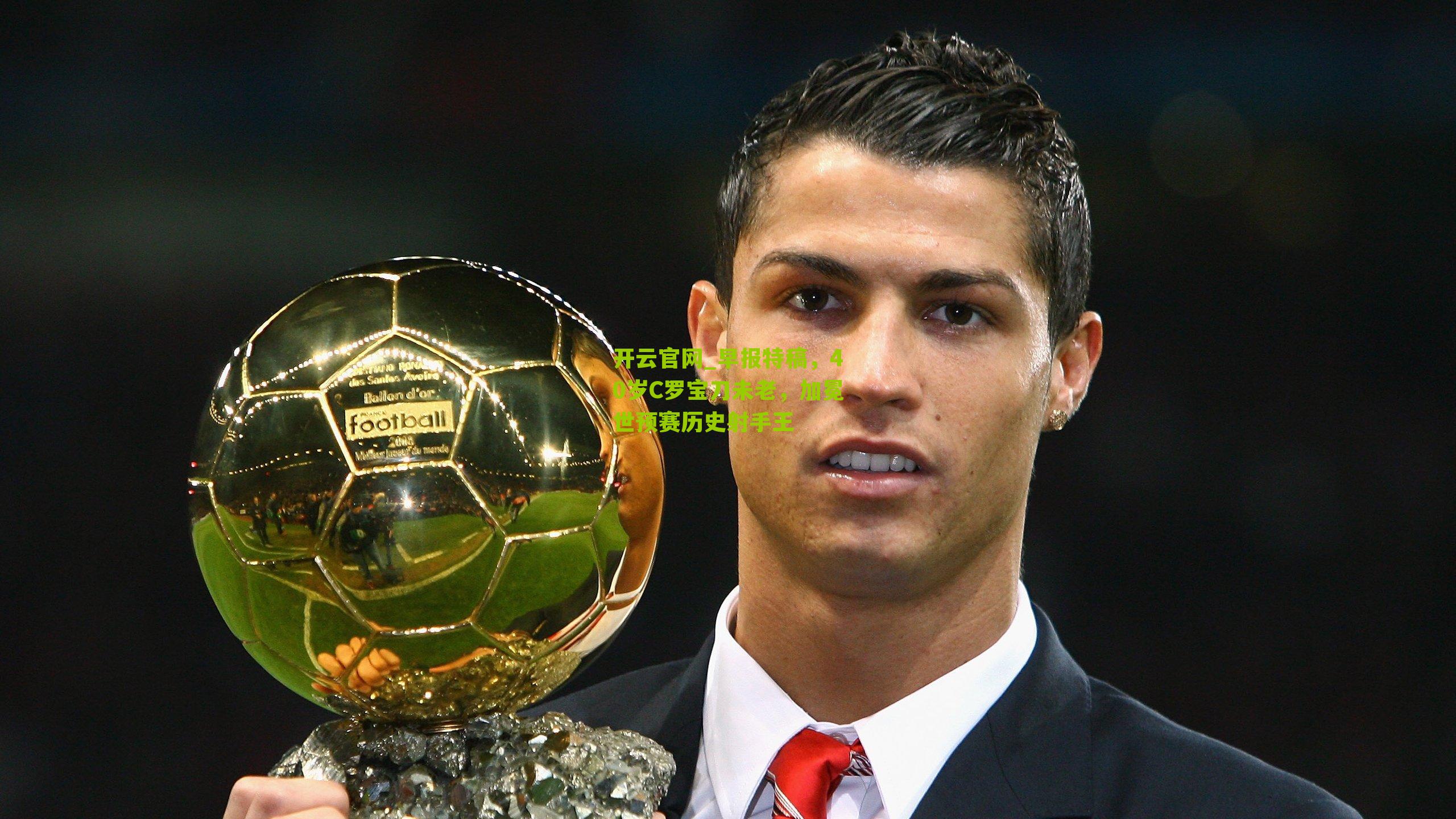 早报特稿，40岁C罗宝刀未老，加冕世预赛历史射手王