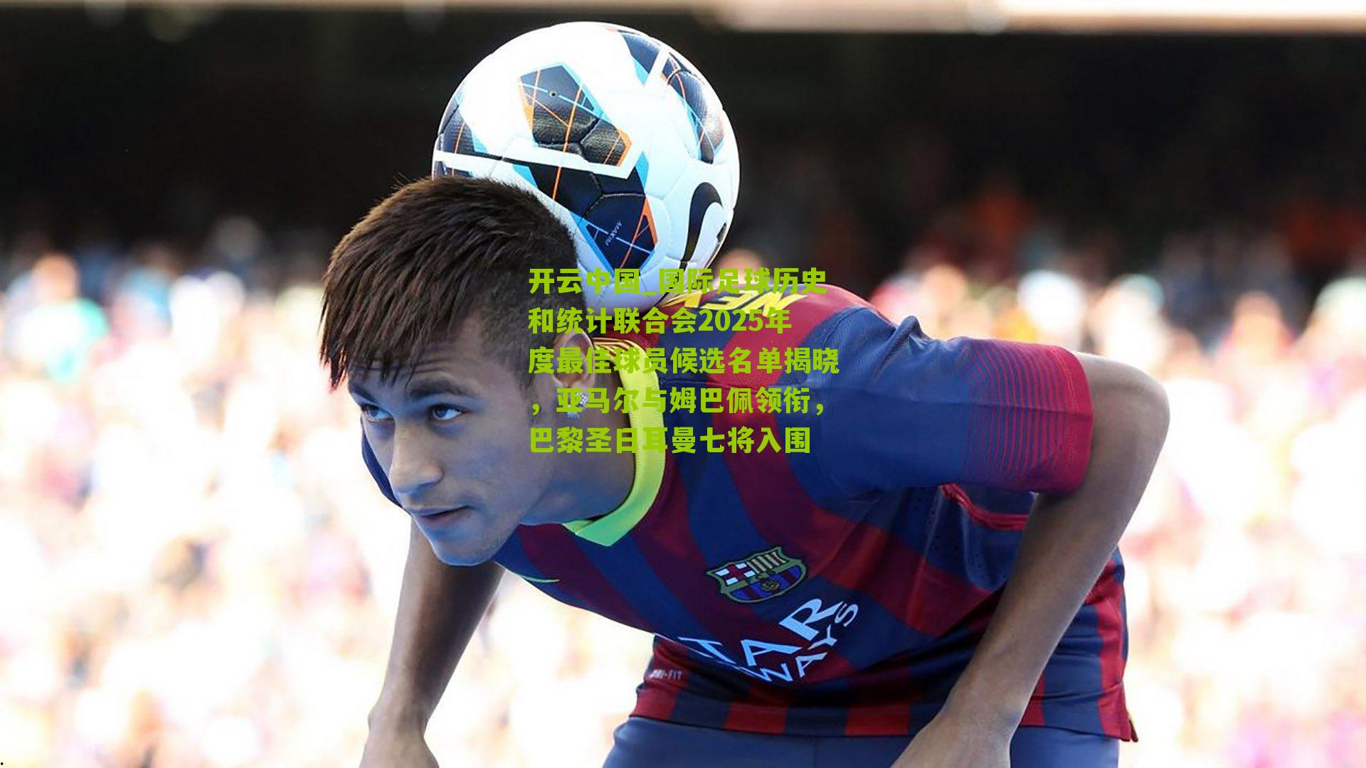 开云中国_国际足球历史和统计联合会2025年度最佳球员候选名单揭晓，亚马尔与姆巴佩领衔，巴黎圣日耳曼七将入围