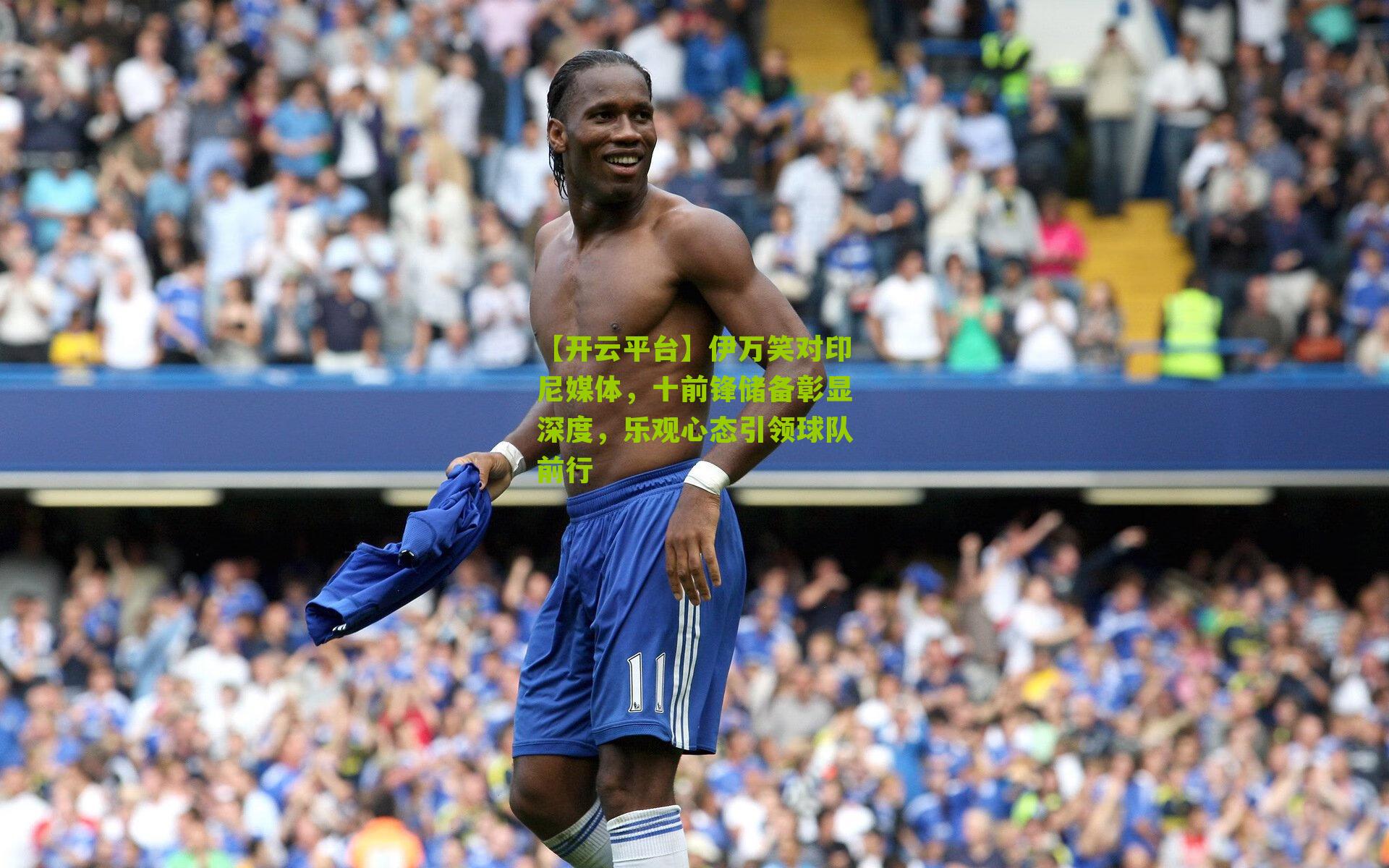 伊万笑对印尼媒体，十前锋储备彰显深度，乐观心态引领球队前行