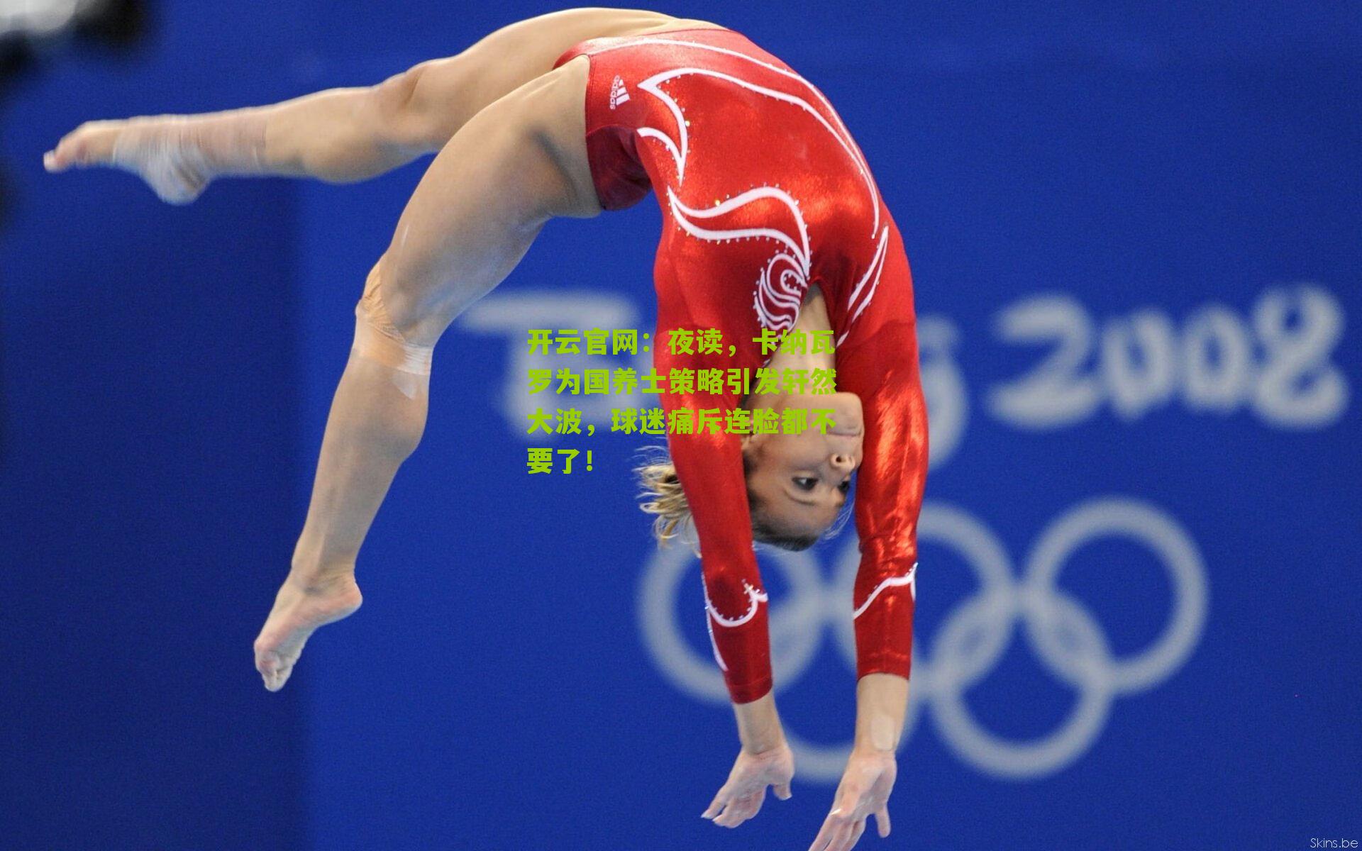 开云官网：夜读，卡纳瓦罗为国养士策略引发轩然大波，球迷痛斥连脸都不要了！