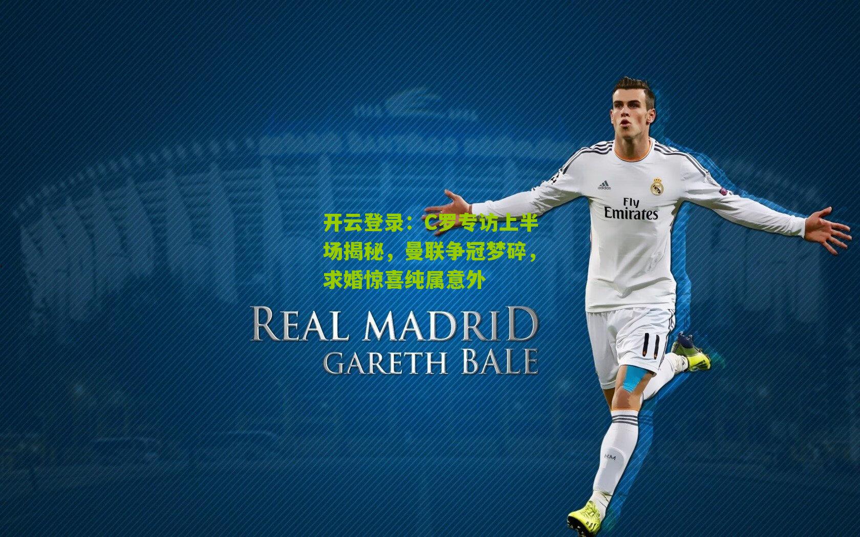 开云登录：C罗专访上半场揭秘，曼联争冠梦碎，求婚惊喜纯属意外